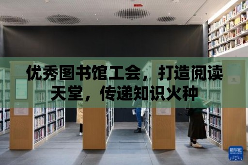 優秀圖書館工會，打造閱讀天堂，傳遞知識火種