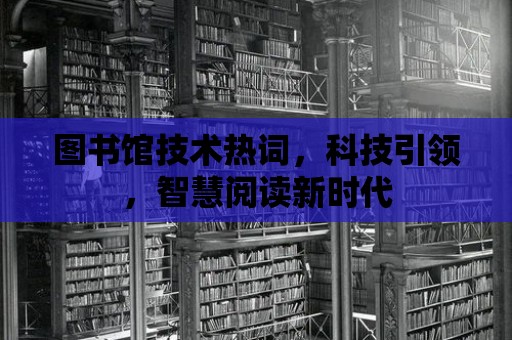 圖書館技術熱詞，科技引領，智慧閱讀新時代