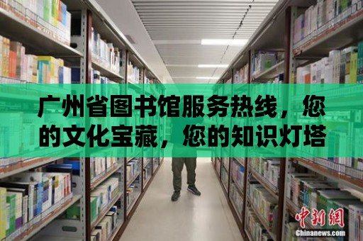 廣州省圖書館服務熱線，您的文化寶藏，您的知識燈塔