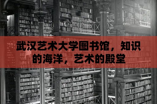 武漢藝術大學圖書館，知識的海洋，藝術的殿堂