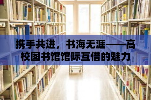 攜手共進，書海無涯——高校圖書館館際互借的魅力