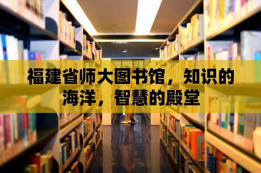 福建省師大圖書館，知識的海洋，智慧的殿堂