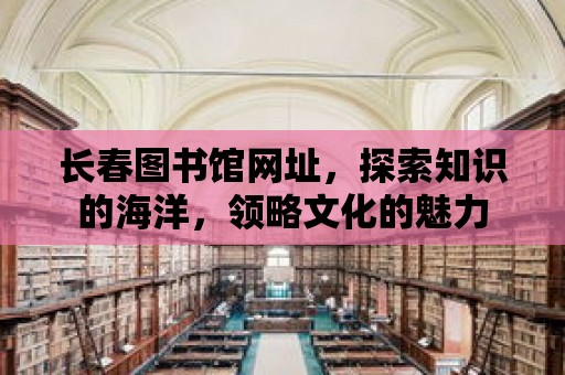 長春圖書館網址，探索知識的海洋，領略文化的魅力