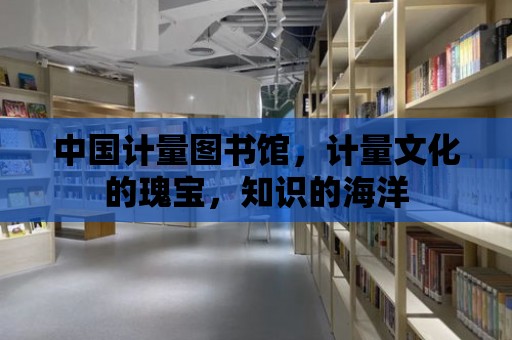 中國計量圖書館，計量文化的瑰寶，知識的海洋