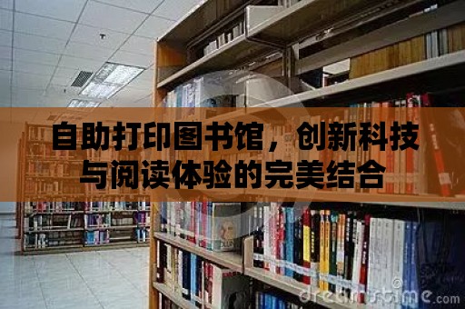 自助打印圖書館，創(chuàng)新科技與閱讀體驗的完美結(jié)合