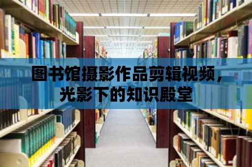 圖書館攝影作品剪輯視頻，光影下的知識殿堂