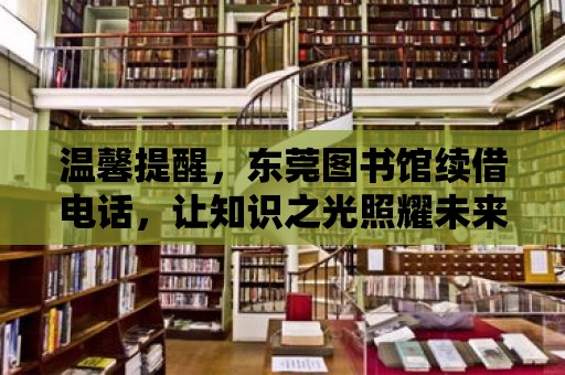 溫馨提醒，東莞圖書館續(xù)借電話，讓知識之光照耀未來