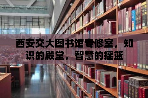 西安交大圖書館專修室，知識的殿堂，智慧的搖籃