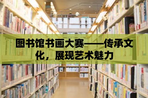 圖書館書畫大賽——傳承文化，展現(xiàn)藝術(shù)魅力