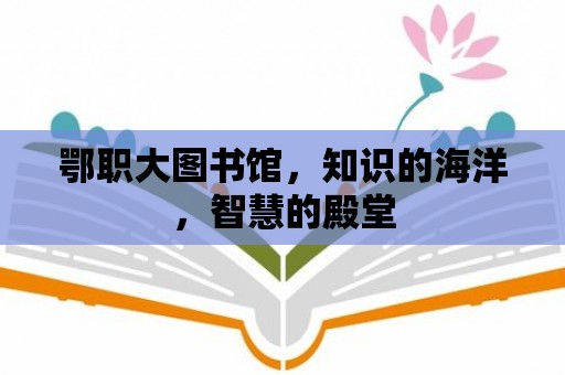 鄂職大圖書館，知識的海洋，智慧的殿堂