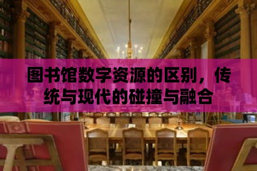 圖書館數字資源的區別，傳統與現代的碰撞與融合