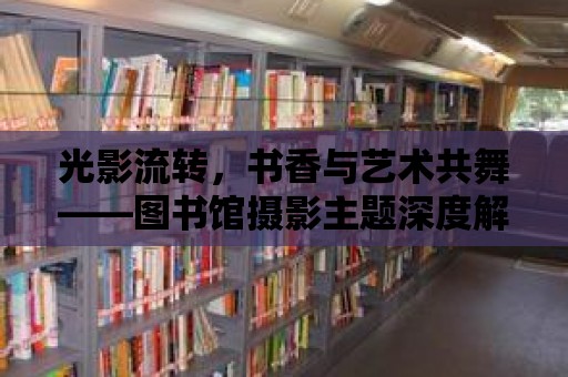 光影流轉，書香與藝術共舞——圖書館攝影主題深度解析