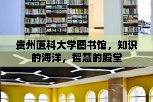 貴州醫科大學圖書館，知識的海洋，智慧的殿堂