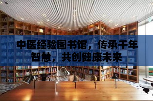 中醫經驗圖書館，傳承千年智慧，共創健康未來