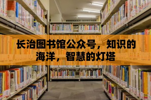 長治圖書館公眾號，知識的海洋，智慧的燈塔