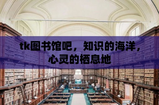 tk圖書館吧，知識的海洋，心靈的棲息地