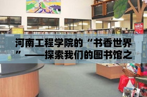 河南工程學院的“書香世界”——探索我們的圖書館之旅