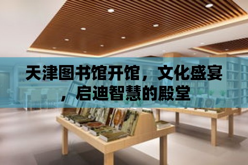 天津圖書館開館，文化盛宴，啟迪智慧的殿堂