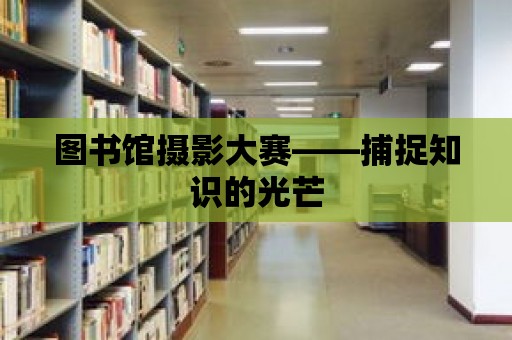 圖書館攝影大賽——捕捉知識的光芒