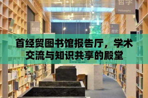 首經貿圖書館報告廳，學術交流與知識共享的殿堂