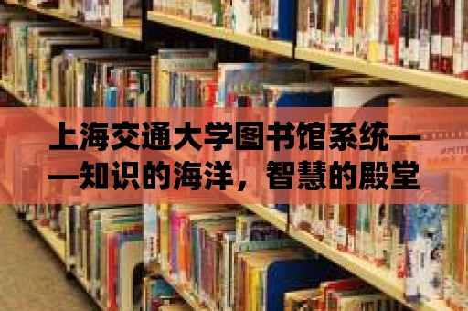 上海交通大學(xué)圖書(shū)館系統(tǒng)——知識(shí)的海洋，智慧的殿堂