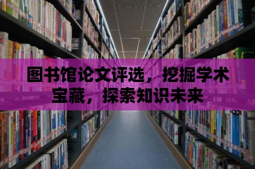 圖書館論文評(píng)選，挖掘?qū)W術(shù)寶藏，探索知識(shí)未來(lái)