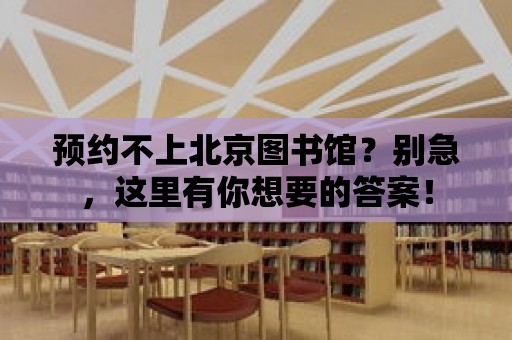 預約不上北京圖書館？別急，這里有你想要的答案！