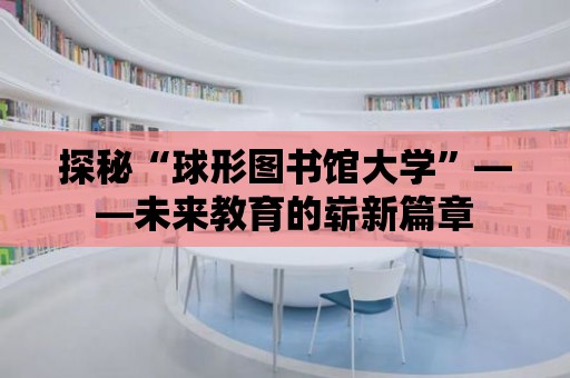 探秘“球形圖書(shū)館大學(xué)”——未來(lái)教育的嶄新篇章