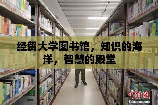 經貿大學圖書館，知識的海洋，智慧的殿堂