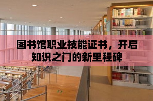 圖書館職業技能證書，開啟知識之門的新里程碑