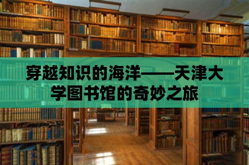 穿越知識的海洋——天津大學圖書館的奇妙之旅