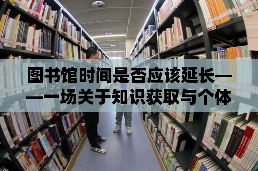 圖書館時間是否應該延長——一場關于知識獲取與個體需求的深度探討