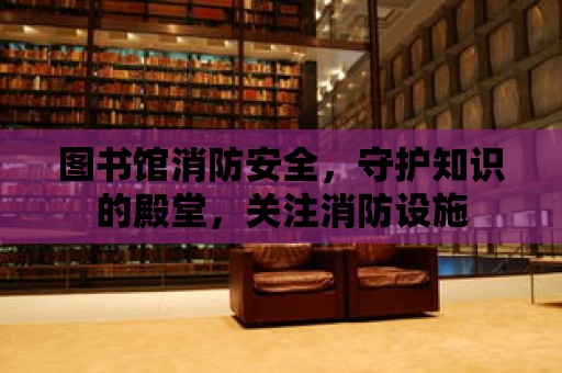 圖書館消防安全，守護知識的殿堂，關注消防設施