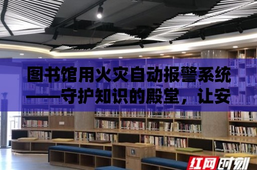 圖書館用火災自動報警系統——守護知識的殿堂，讓安全無處不在