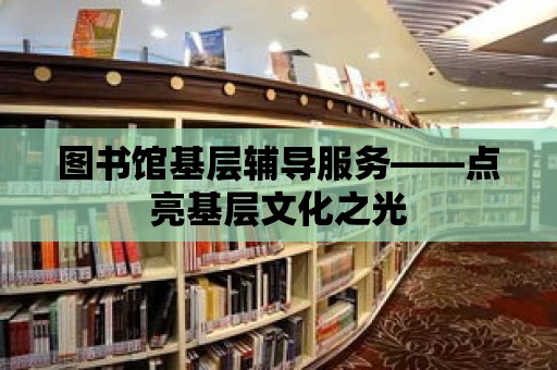 圖書館基層輔導服務——點亮基層文化之光