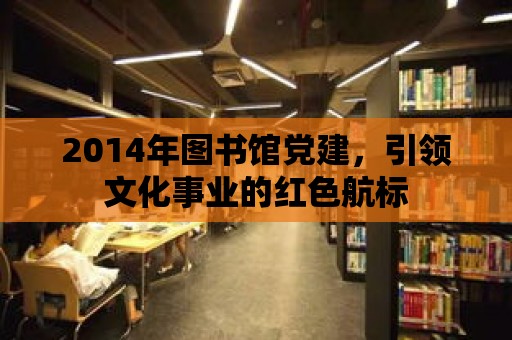 2014年圖書館黨建，引領文化事業(yè)的紅色航標