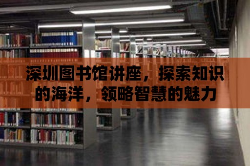 深圳圖書館講座，探索知識的海洋，領略智慧的魅力