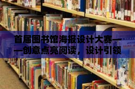 首屆圖書館海報設計大賽——創意點亮閱讀，設計引領未來