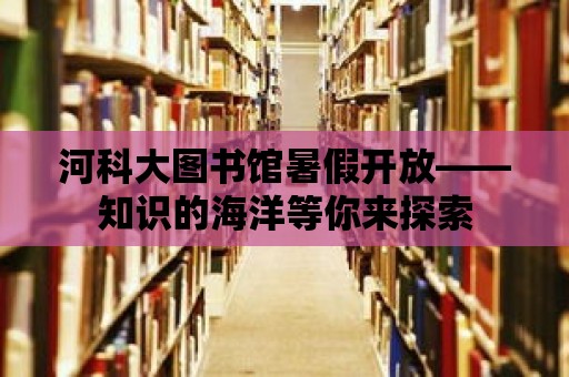 河科大圖書館暑假開放——知識的海洋等你來探索