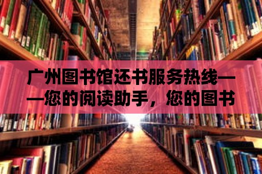 廣州圖書館還書服務(wù)熱線——您的閱讀助手，您的圖書管家