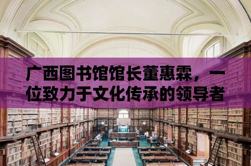 廣西圖書館館長董惠霖，一位致力于文化傳承的領導者