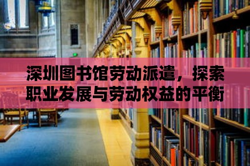 深圳圖書館勞動派遣，探索職業發展與勞動權益的平衡之路