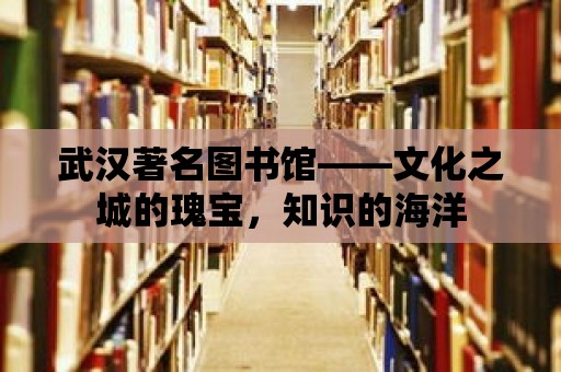 武漢著名圖書館——文化之城的瑰寶，知識的海洋