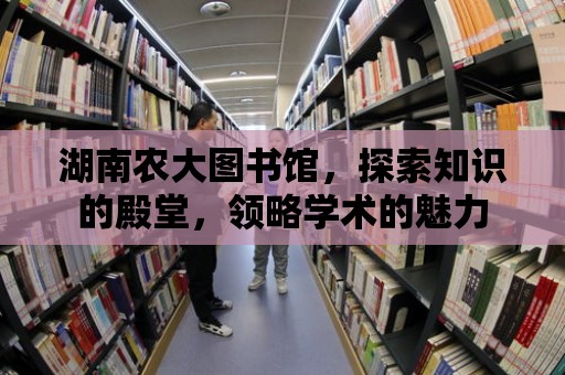 湖南農大圖書館，探索知識的殿堂，領略學術的魅力