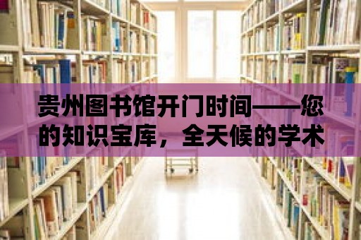 貴州圖書館開門時間——您的知識寶庫，全天候的學術領地