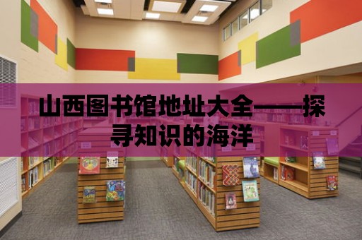 山西圖書館地址大全——探尋知識的海洋