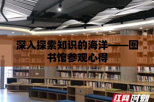 深入探索知識的海洋——圖書館參觀心得