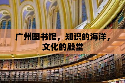 廣州圖書館，知識(shí)的海洋，文化的殿堂