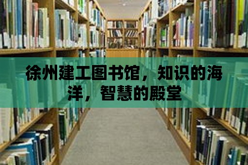 徐州建工圖書館，知識的海洋，智慧的殿堂