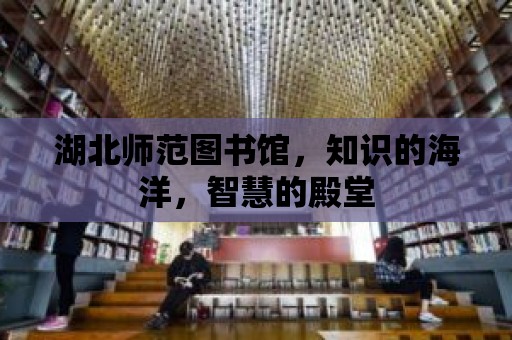 湖北師范圖書館，知識(shí)的海洋，智慧的殿堂